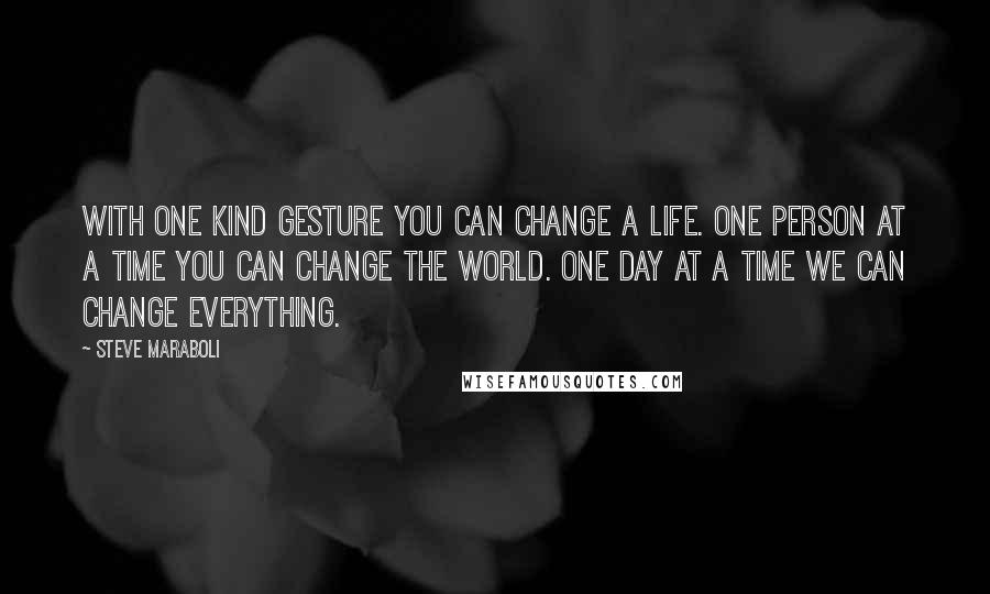 Steve Maraboli Quotes: With one kind gesture you can change a life. One person at a time you can change the world. One day at a time we can change everything.