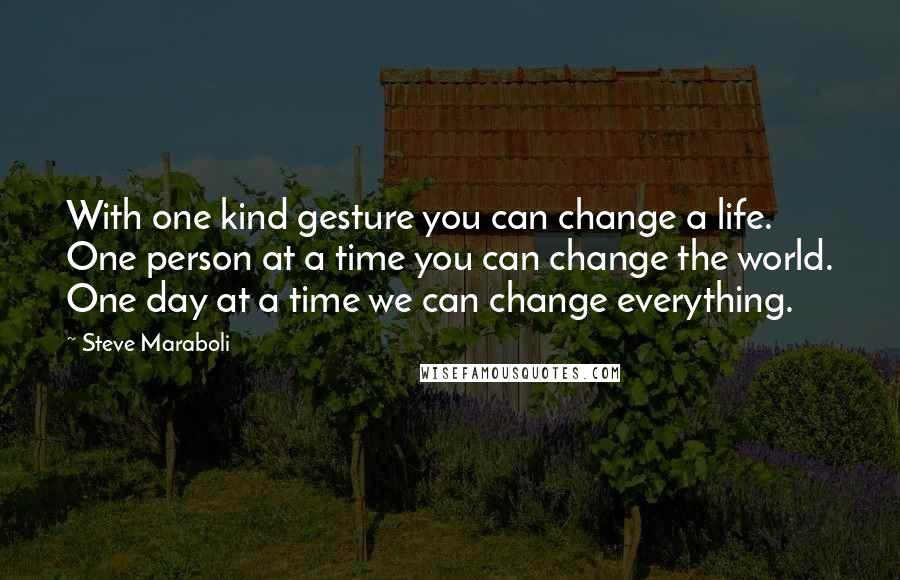 Steve Maraboli Quotes: With one kind gesture you can change a life. One person at a time you can change the world. One day at a time we can change everything.