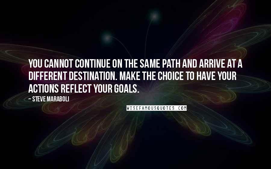 Steve Maraboli Quotes: You cannot continue on the same path and arrive at a different destination. Make the choice to have your actions reflect your goals.