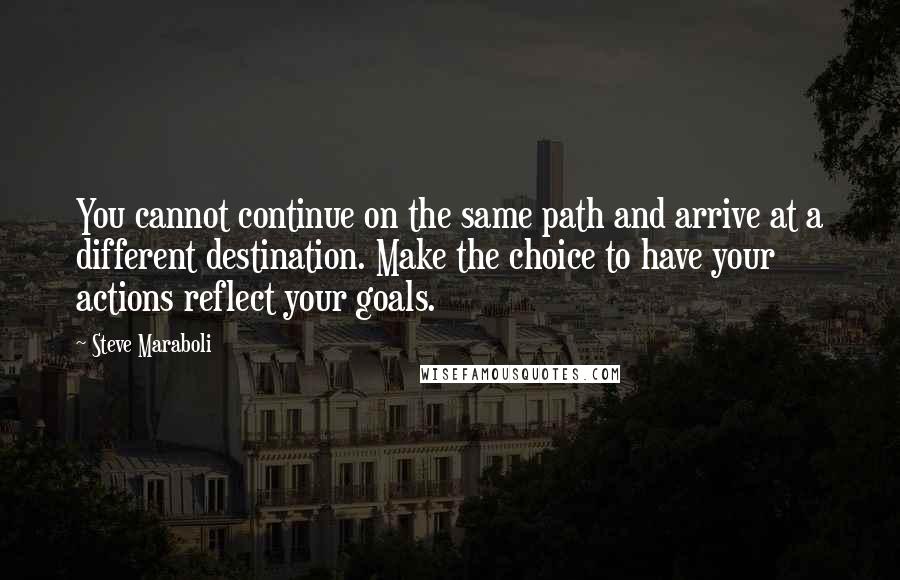 Steve Maraboli Quotes: You cannot continue on the same path and arrive at a different destination. Make the choice to have your actions reflect your goals.