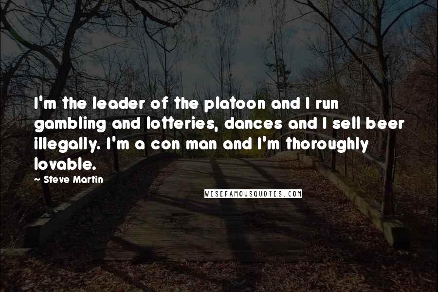 Steve Martin Quotes: I'm the leader of the platoon and I run gambling and lotteries, dances and I sell beer illegally. I'm a con man and I'm thoroughly lovable.