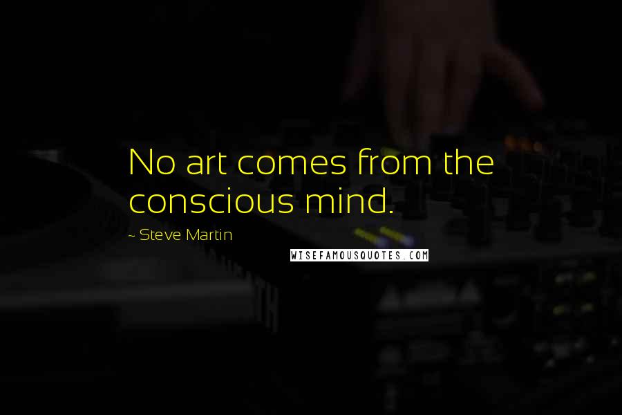 Steve Martin Quotes: No art comes from the conscious mind.