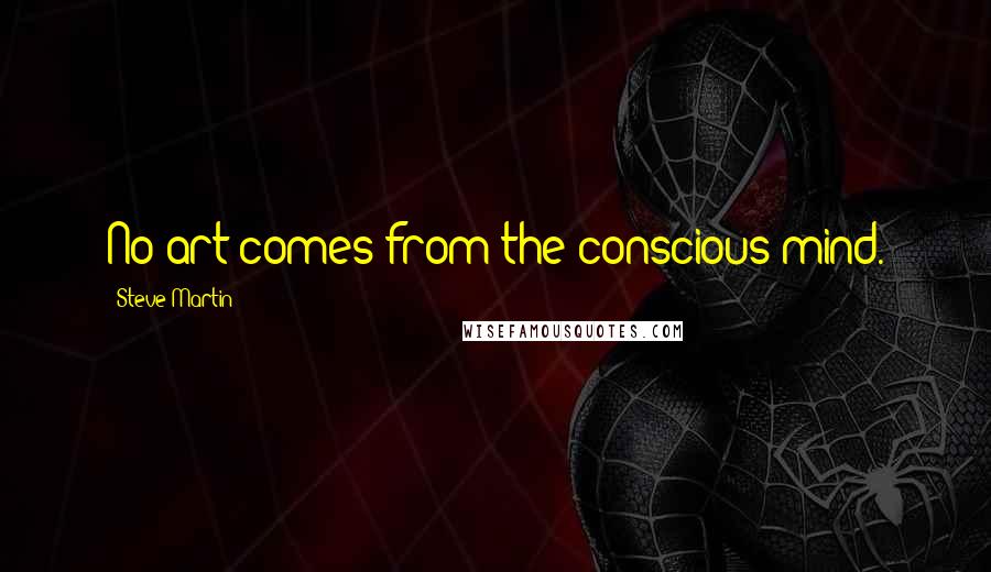 Steve Martin Quotes: No art comes from the conscious mind.