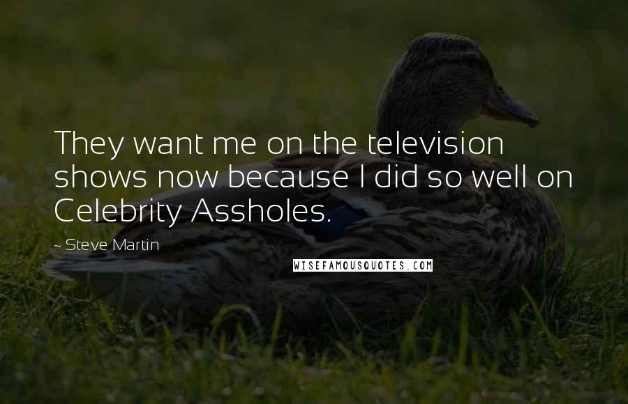 Steve Martin Quotes: They want me on the television shows now because I did so well on Celebrity Assholes.