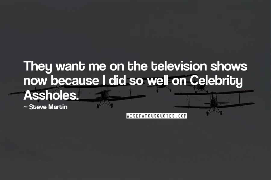 Steve Martin Quotes: They want me on the television shows now because I did so well on Celebrity Assholes.