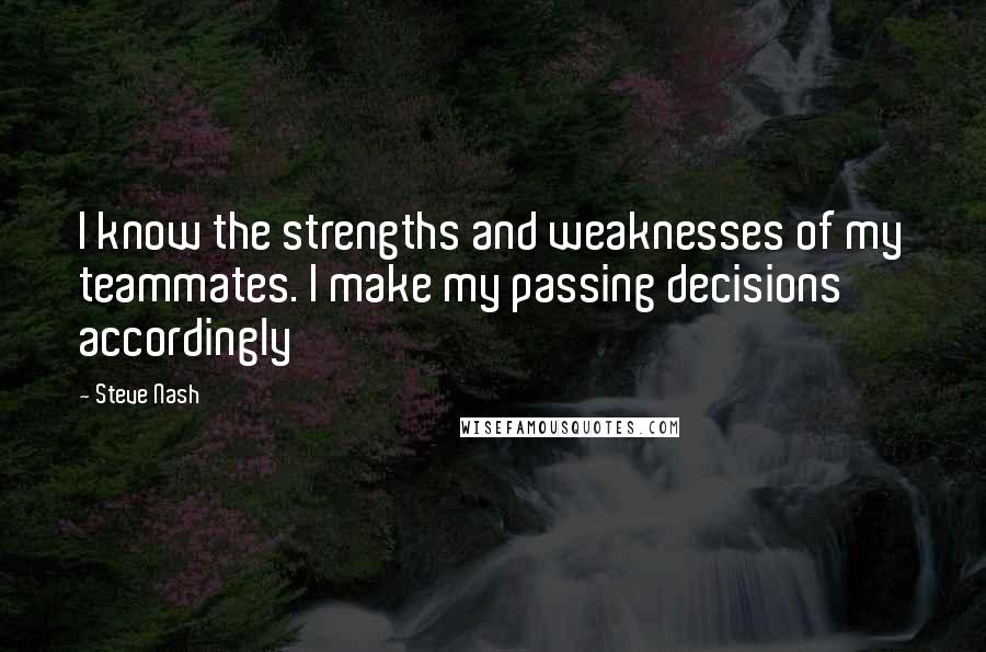 Steve Nash Quotes: I know the strengths and weaknesses of my teammates. I make my passing decisions accordingly