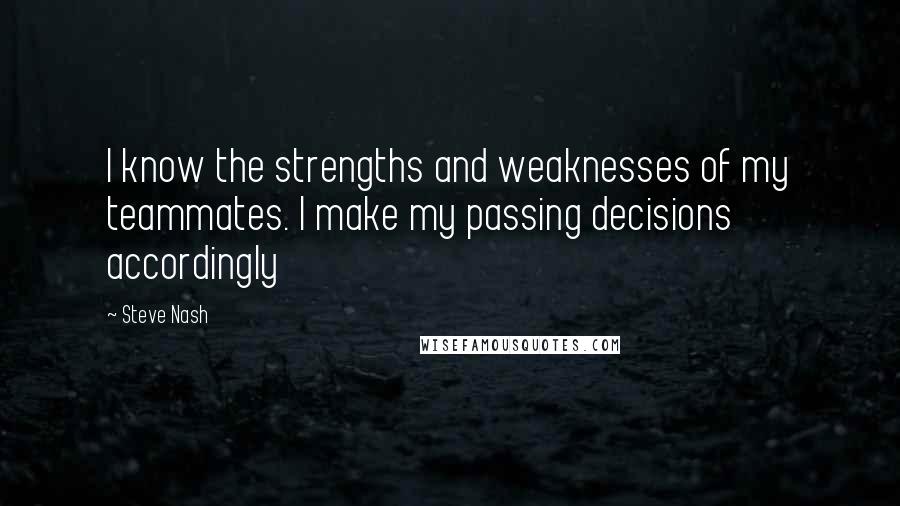 Steve Nash Quotes: I know the strengths and weaknesses of my teammates. I make my passing decisions accordingly