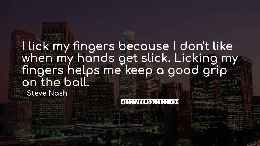 Steve Nash Quotes: I lick my fingers because I don't like when my hands get slick. Licking my fingers helps me keep a good grip on the ball.