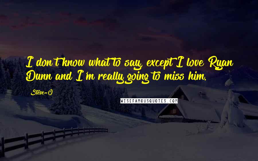 Steve-O Quotes: I don't know what to say, except I love Ryan Dunn and I'm really going to miss him.