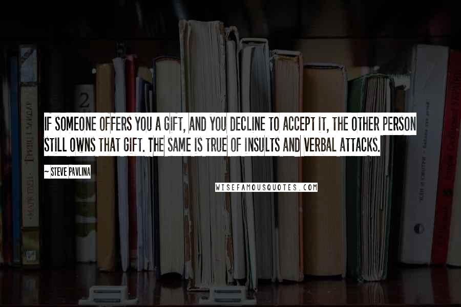 Steve Pavlina Quotes: If someone offers you a gift, and you decline to accept it, the other person still owns that gift. The same is true of insults and verbal attacks.