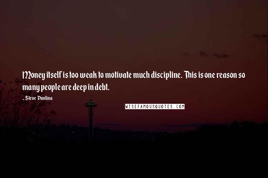 Steve Pavlina Quotes: Money itself is too weak to motivate much discipline. This is one reason so many people are deep in debt.