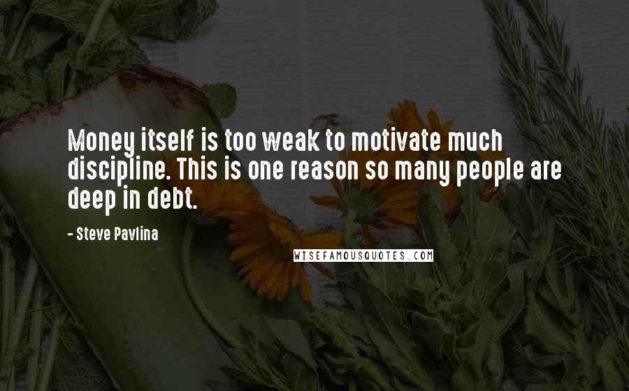 Steve Pavlina Quotes: Money itself is too weak to motivate much discipline. This is one reason so many people are deep in debt.