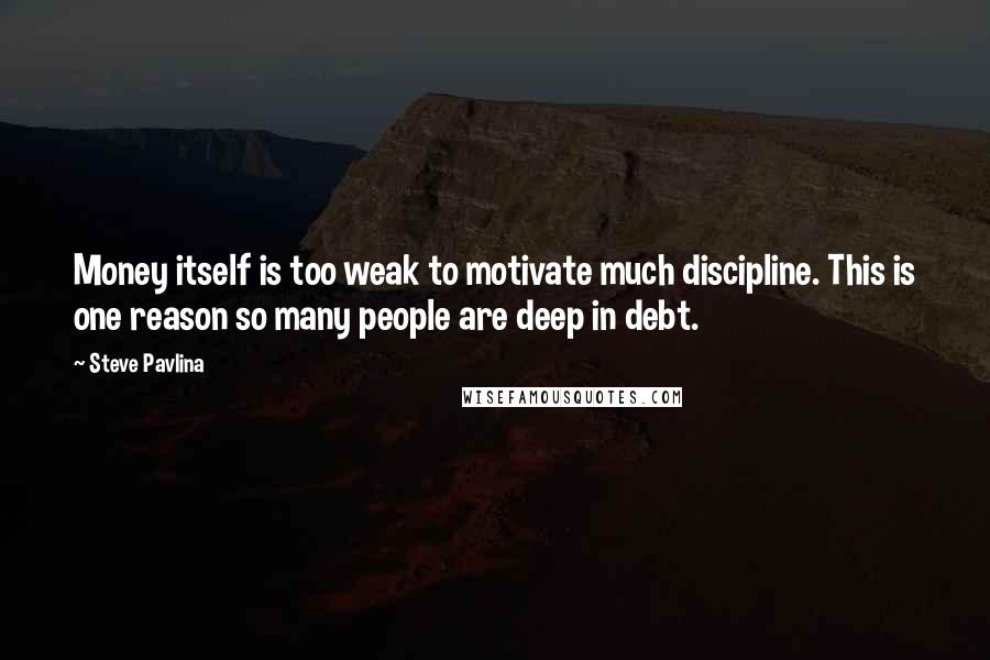 Steve Pavlina Quotes: Money itself is too weak to motivate much discipline. This is one reason so many people are deep in debt.