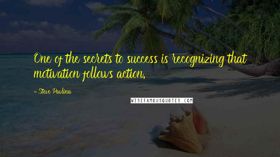 Steve Pavlina Quotes: One of the secrets to success is recognizing that motivation follows action.