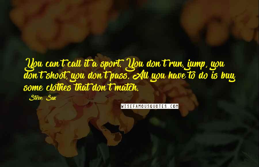 Steve Sax Quotes: You can't call it a sport. You don't run, jump, you don't shoot, you don't pass. All you have to do is buy some clothes that don't match.