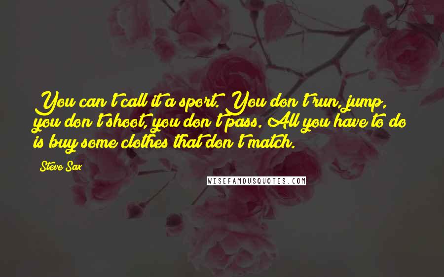Steve Sax Quotes: You can't call it a sport. You don't run, jump, you don't shoot, you don't pass. All you have to do is buy some clothes that don't match.