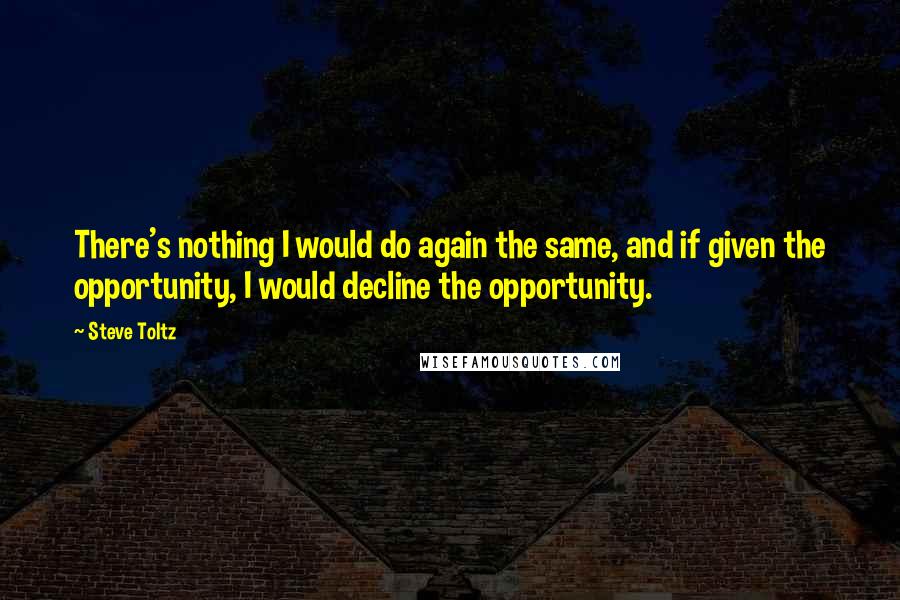 Steve Toltz Quotes: There's nothing I would do again the same, and if given the opportunity, I would decline the opportunity.