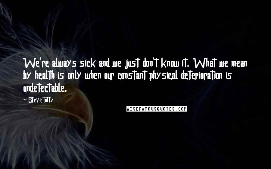 Steve Toltz Quotes: We're always sick and we just don't know it. What we mean by health is only when our constant physical deterioration is undetectable.