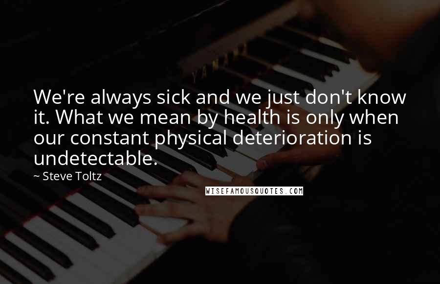 Steve Toltz Quotes: We're always sick and we just don't know it. What we mean by health is only when our constant physical deterioration is undetectable.