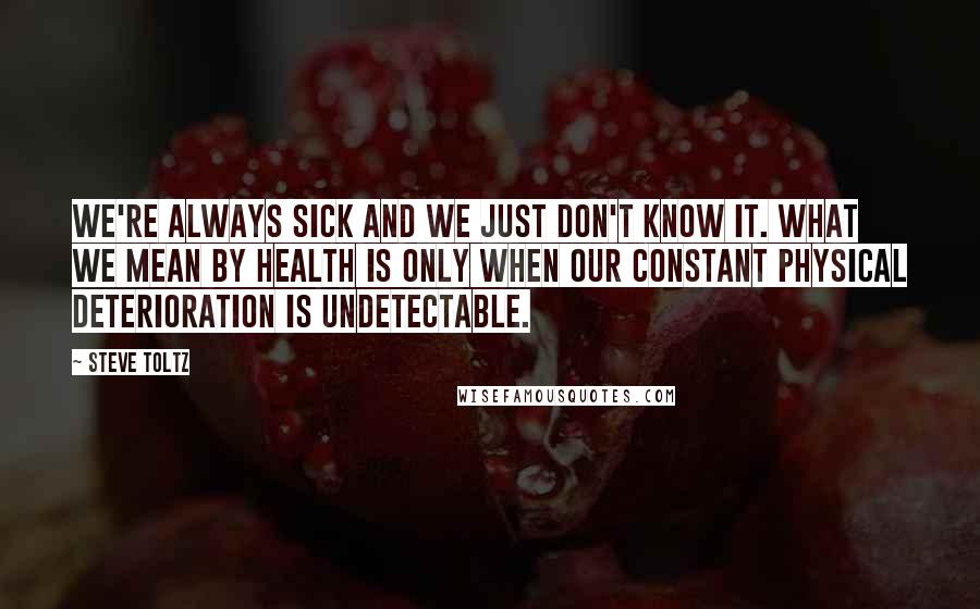 Steve Toltz Quotes: We're always sick and we just don't know it. What we mean by health is only when our constant physical deterioration is undetectable.