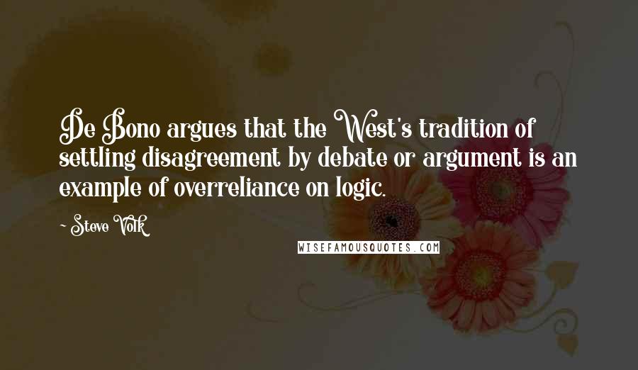 Steve Volk Quotes: De Bono argues that the West's tradition of settling disagreement by debate or argument is an example of overreliance on logic.