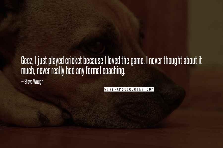 Steve Waugh Quotes: Geez, I just played cricket because I loved the game. I never thought about it much, never really had any formal coaching.