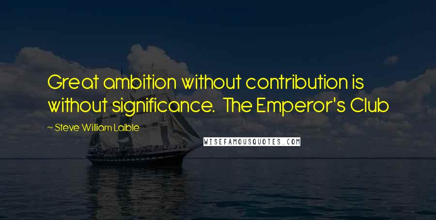 Steve William Laible Quotes: Great ambition without contribution is without significance.  The Emperor's Club