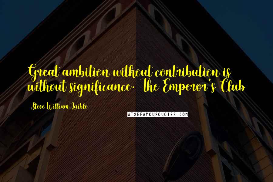 Steve William Laible Quotes: Great ambition without contribution is without significance.  The Emperor's Club