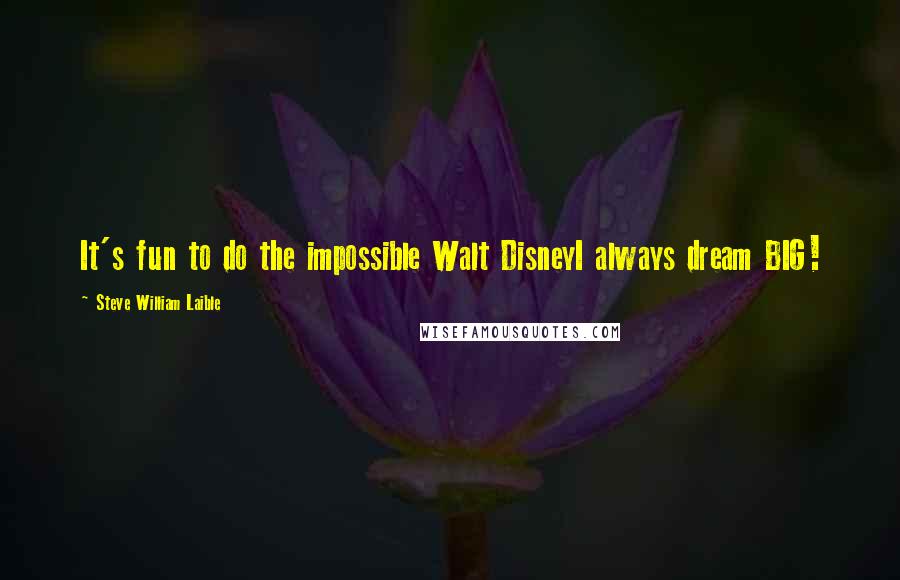 Steve William Laible Quotes: It's fun to do the impossible Walt DisneyI always dream BIG!