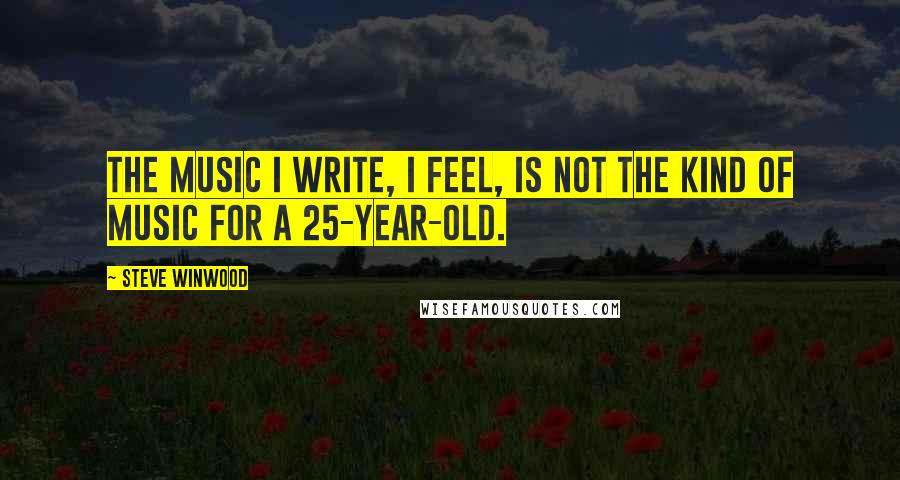 Steve Winwood Quotes: The music I write, I feel, is not the kind of music for a 25-year-old.