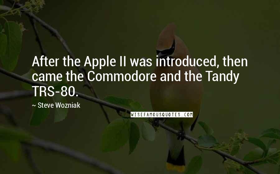 Steve Wozniak Quotes: After the Apple II was introduced, then came the Commodore and the Tandy TRS-80.