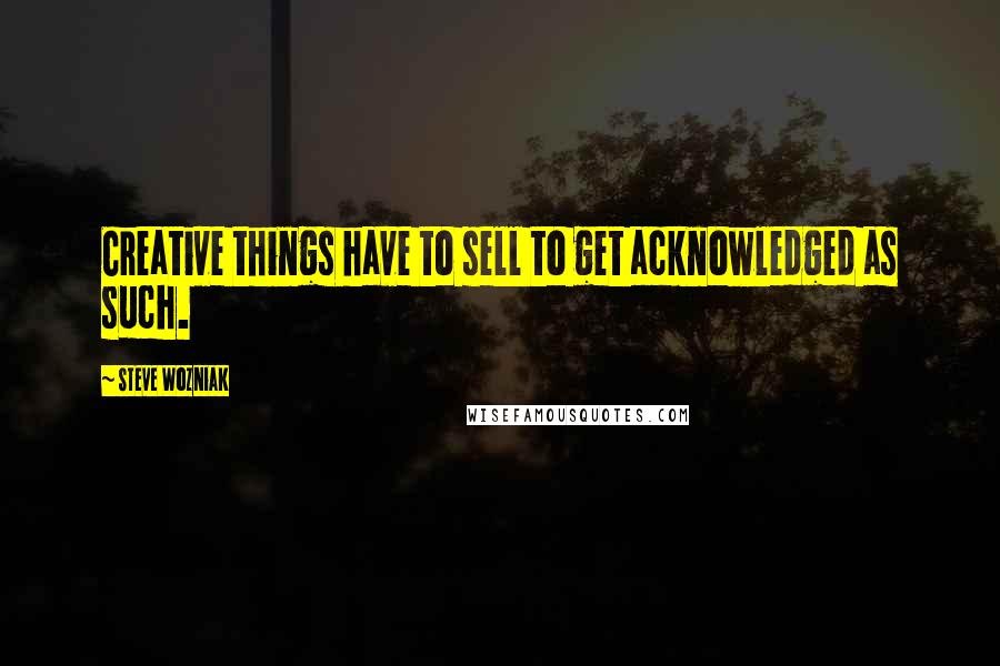 Steve Wozniak Quotes: Creative things have to sell to get acknowledged as such.