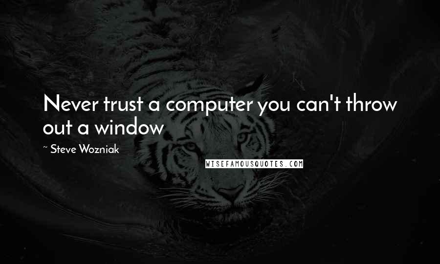 Steve Wozniak Quotes: Never trust a computer you can't throw out a window