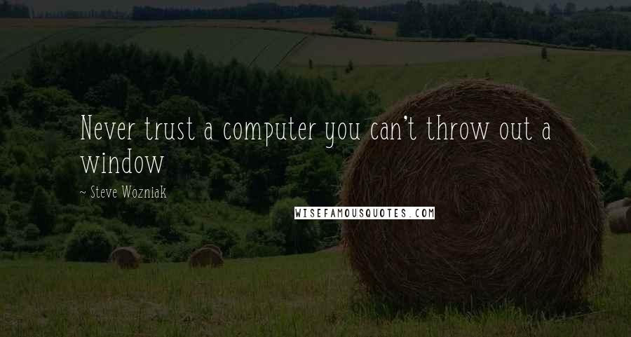 Steve Wozniak Quotes: Never trust a computer you can't throw out a window