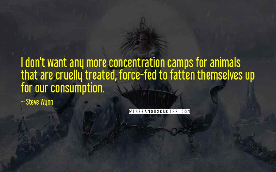 Steve Wynn Quotes: I don't want any more concentration camps for animals that are cruelly treated, force-fed to fatten themselves up for our consumption.