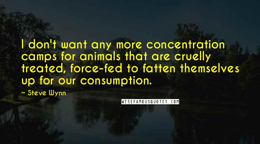 Steve Wynn Quotes: I don't want any more concentration camps for animals that are cruelly treated, force-fed to fatten themselves up for our consumption.