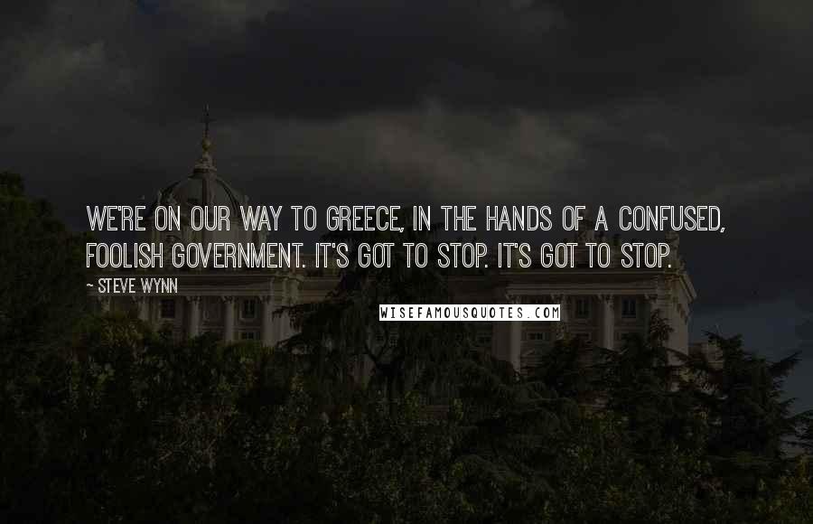 Steve Wynn Quotes: We're on our way to Greece, in the hands of a confused, foolish government. It's got to stop. It's got to stop.