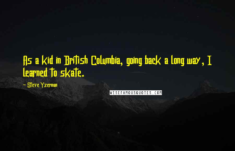 Steve Yzerman Quotes: As a kid in British Columbia, going back a long way, I learned to skate.