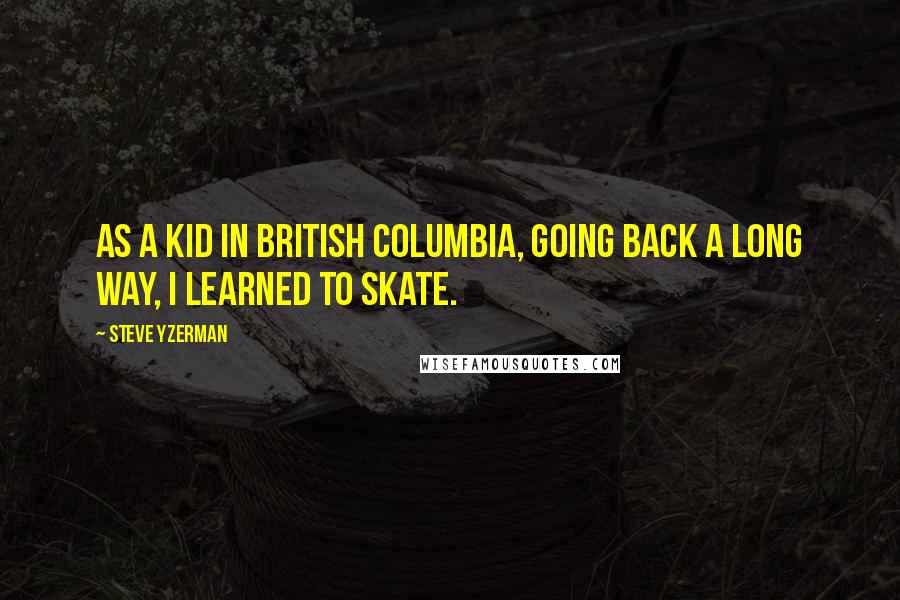 Steve Yzerman Quotes: As a kid in British Columbia, going back a long way, I learned to skate.