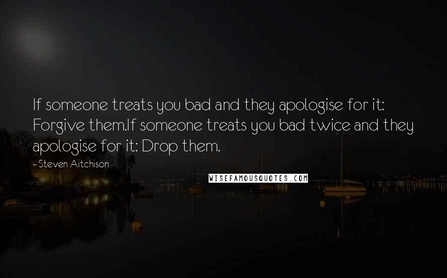 Steven Aitchison Quotes: If someone treats you bad and they apologise for it: Forgive them.If someone treats you bad twice and they apologise for it: Drop them.