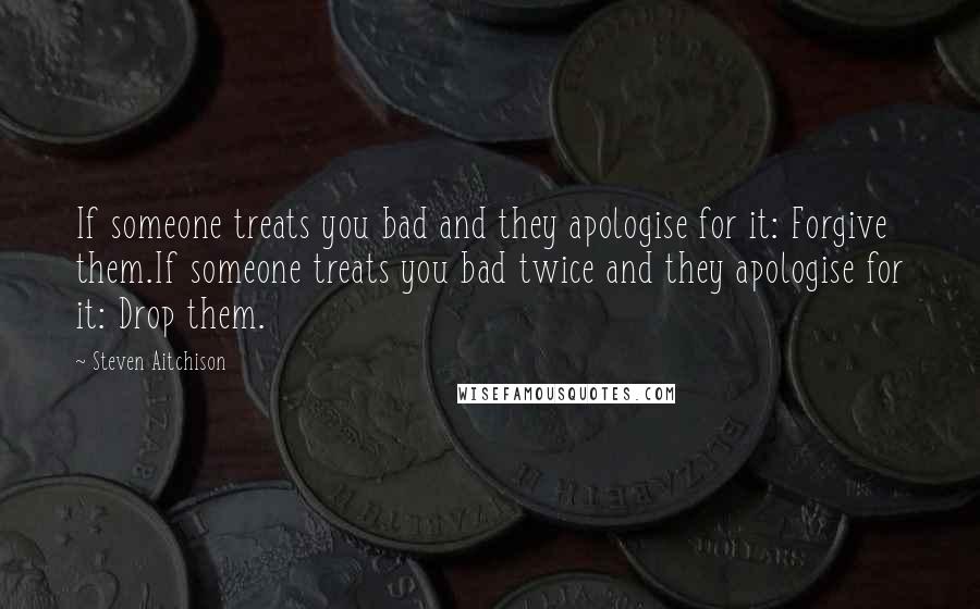 Steven Aitchison Quotes: If someone treats you bad and they apologise for it: Forgive them.If someone treats you bad twice and they apologise for it: Drop them.