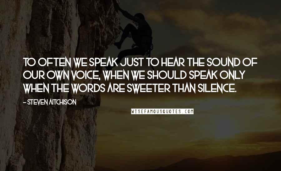 Steven Aitchison Quotes: To often we speak just to hear the sound of our own voice, when we should speak only when the words are sweeter than silence.