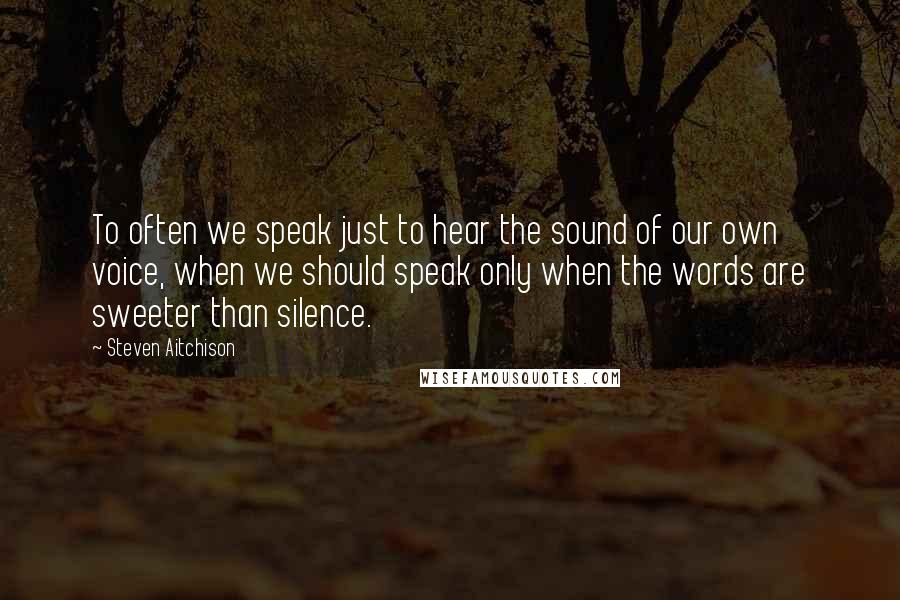 Steven Aitchison Quotes: To often we speak just to hear the sound of our own voice, when we should speak only when the words are sweeter than silence.