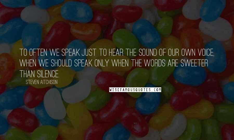 Steven Aitchison Quotes: To often we speak just to hear the sound of our own voice, when we should speak only when the words are sweeter than silence.