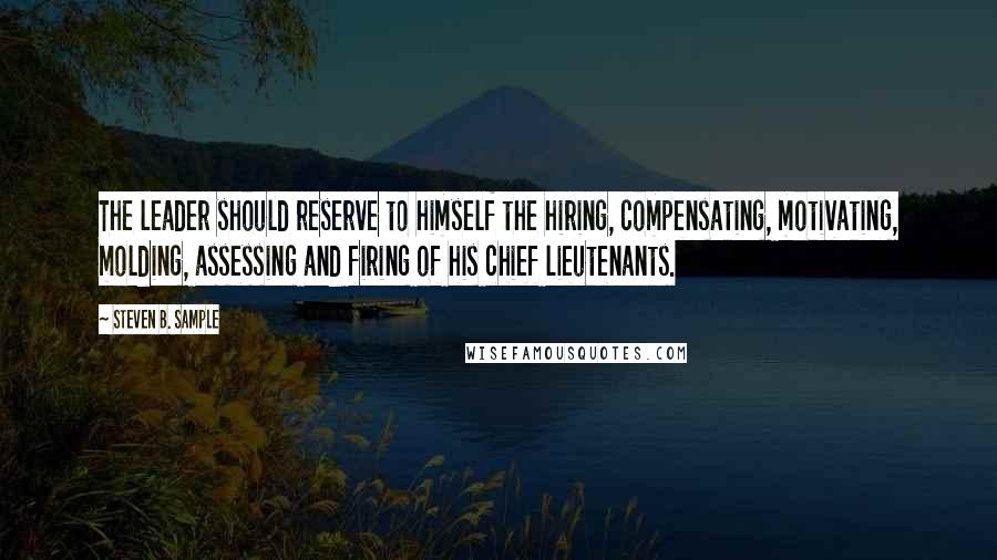 Steven B. Sample Quotes: The leader should reserve to himself the hiring, compensating, motivating, molding, assessing and firing of his chief lieutenants.