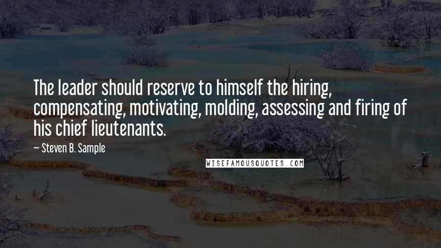 Steven B. Sample Quotes: The leader should reserve to himself the hiring, compensating, motivating, molding, assessing and firing of his chief lieutenants.