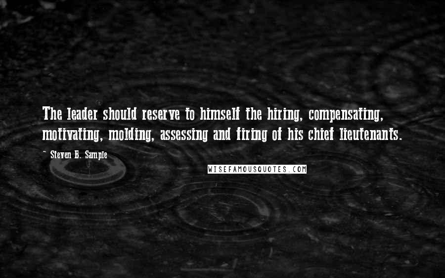 Steven B. Sample Quotes: The leader should reserve to himself the hiring, compensating, motivating, molding, assessing and firing of his chief lieutenants.