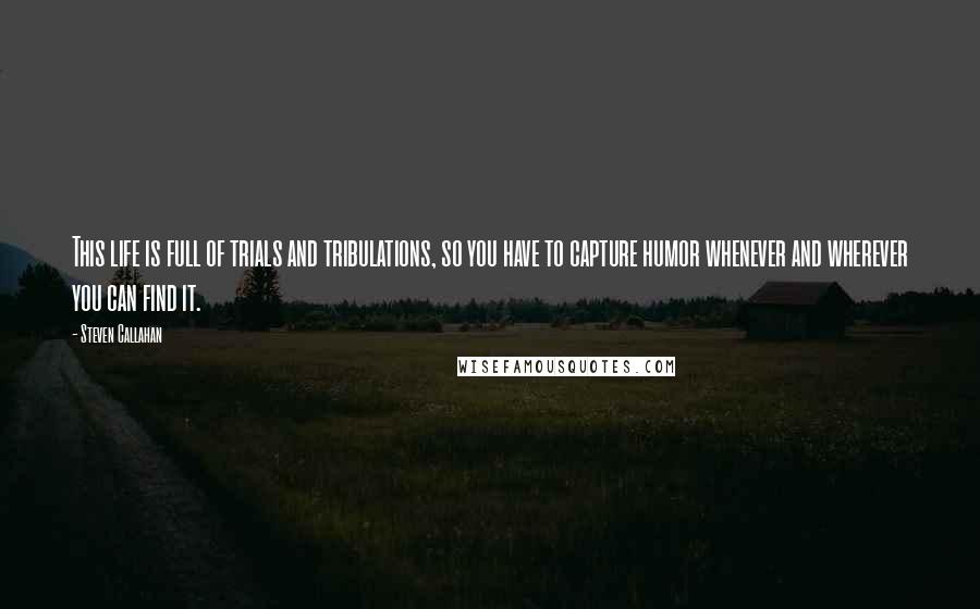 Steven Callahan Quotes: This life is full of trials and tribulations, so you have to capture humor whenever and wherever you can find it.