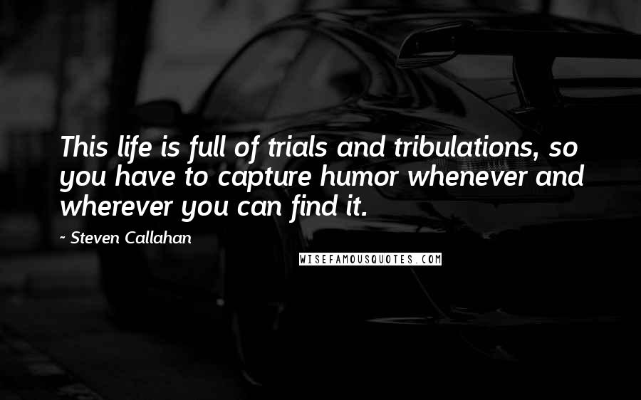 Steven Callahan Quotes: This life is full of trials and tribulations, so you have to capture humor whenever and wherever you can find it.