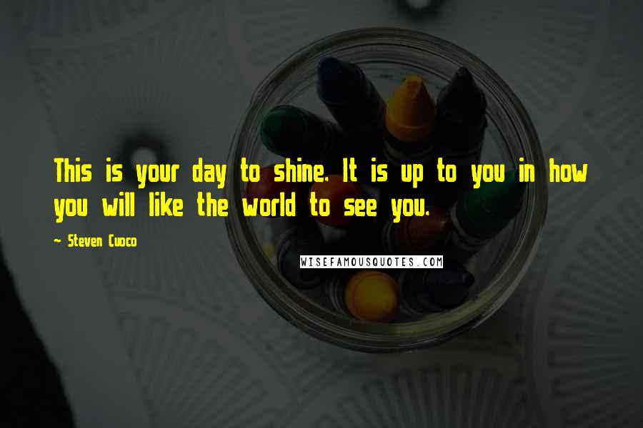 Steven Cuoco Quotes: This is your day to shine. It is up to you in how you will like the world to see you.